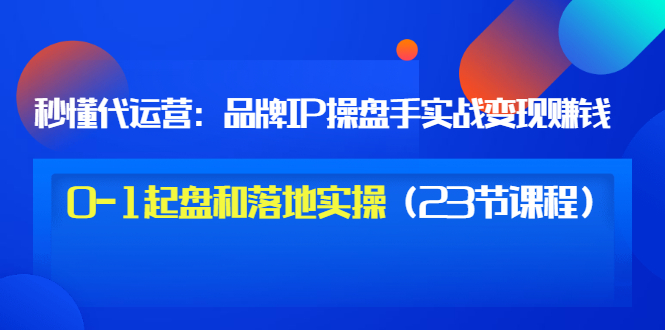 互联网项目代运营教程:品牌IP运营操盘手实战赚钱,0-1起盘和落地实操 互联网项目代运营教程:品牌IP运营操盘手实战赚钱,0-1起盘和落地实操
